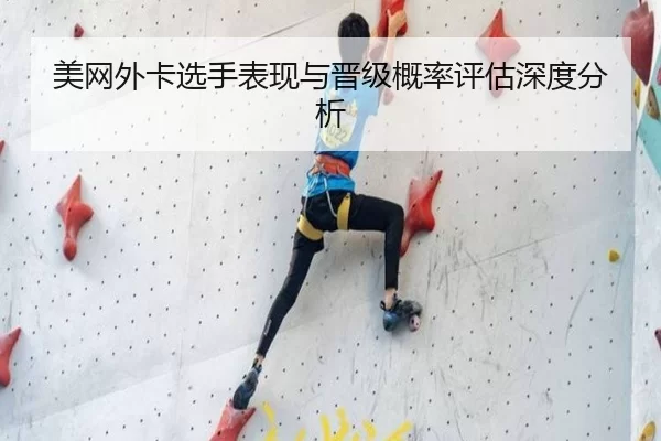 美网外卡选手表现与晋级概率评估深度分析